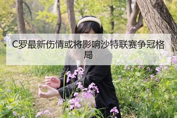 C罗最新伤情或将影响沙特联赛争冠格局