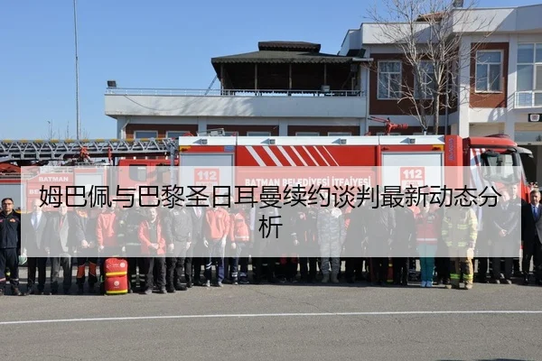 姆巴佩与巴黎圣日耳曼续约谈判最新动态分析